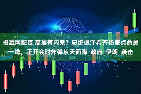 投赢网配资 高层有内鬼？总统佩泽希齐扬差点命悬一线，正开会时炸弹从天而降_政府_伊朗_袭击