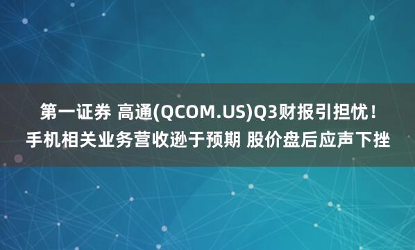 第一证券 高通(QCOM.US)Q3财报引担忧！手机相关业务营收逊于预期 股价盘后应声下挫