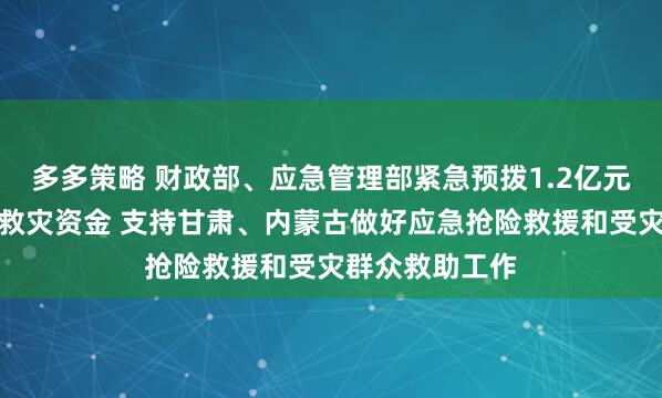 多多策略 财政部、应急管理部紧急预拨1.2亿元中央自然灾害救灾资金 支持甘肃、内蒙古做好应急抢险救援和受灾群众救助工作