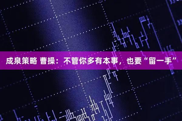 成泉策略 曹操：不管你多有本事，也要“留一手”