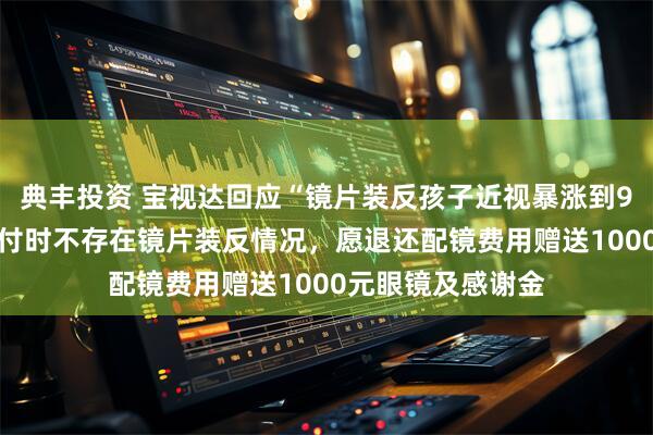 典丰投资 宝视达回应“镜片装反孩子近视暴涨到900度”：出厂交付时不存在镜片装反情况，愿退还配镜费用赠送1000元眼镜及感谢金