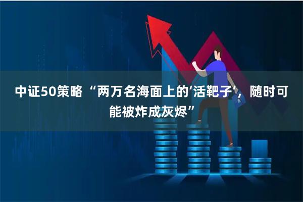 中证50策略 “两万名海面上的‘活靶子’，随时可能被炸成灰烬”
