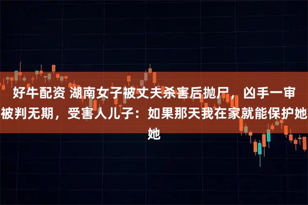 好牛配资 湖南女子被丈夫杀害后抛尸，凶手一审被判无期，受害人儿子：如果那天我在家就能保护她